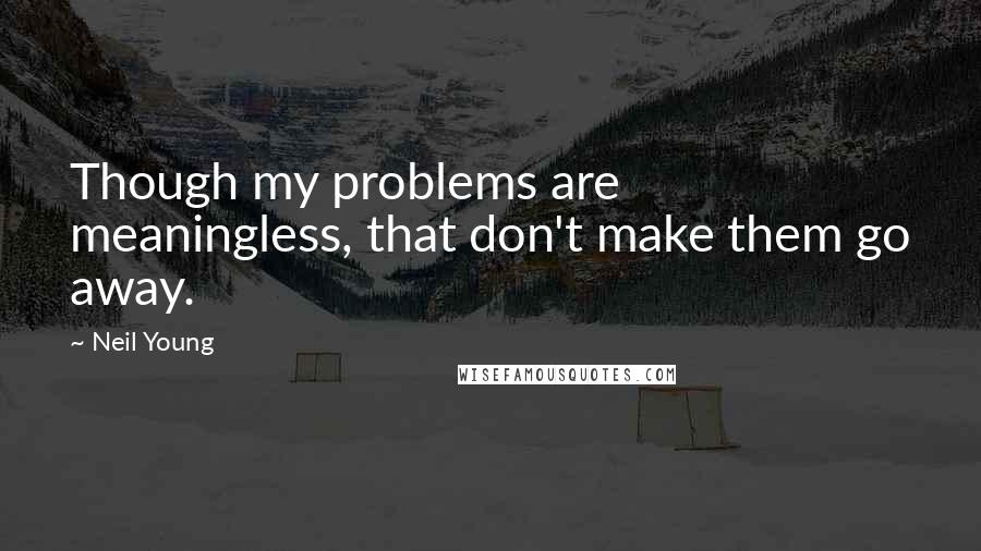 Neil Young Quotes: Though my problems are meaningless, that don't make them go away.