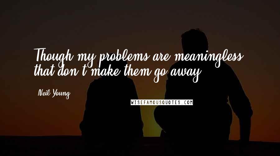 Neil Young Quotes: Though my problems are meaningless, that don't make them go away.