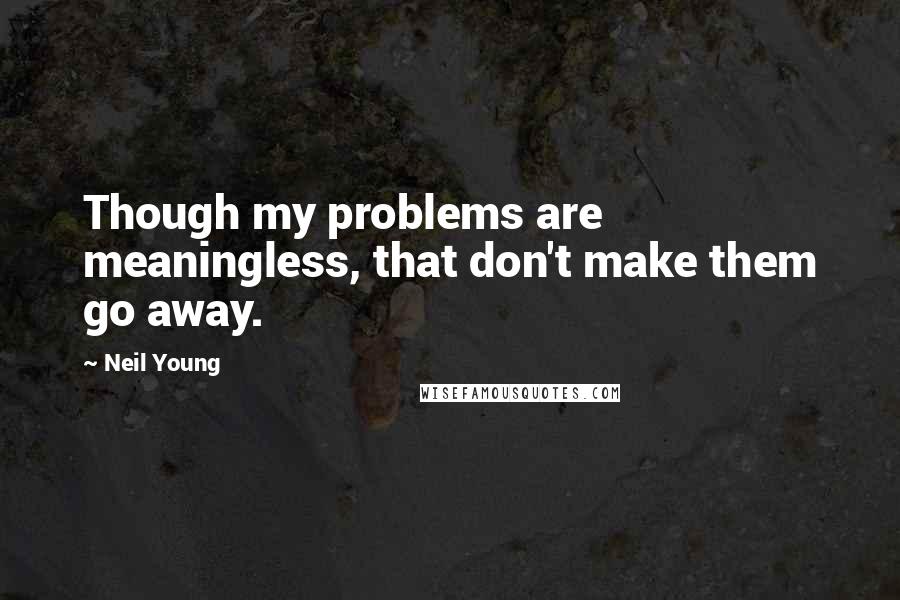Neil Young Quotes: Though my problems are meaningless, that don't make them go away.