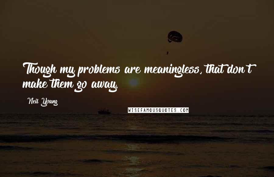 Neil Young Quotes: Though my problems are meaningless, that don't make them go away.