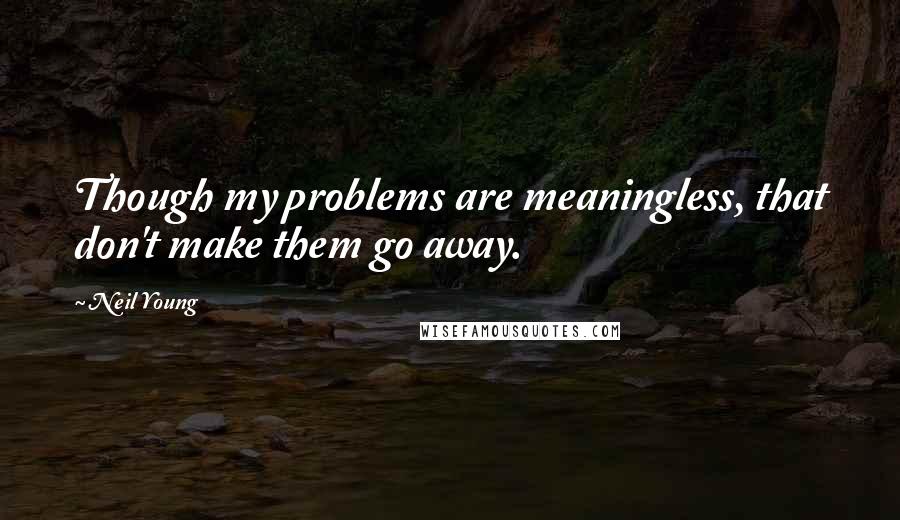 Neil Young Quotes: Though my problems are meaningless, that don't make them go away.