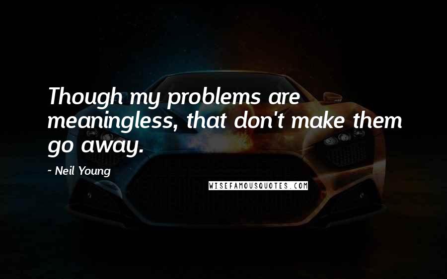 Neil Young Quotes: Though my problems are meaningless, that don't make them go away.