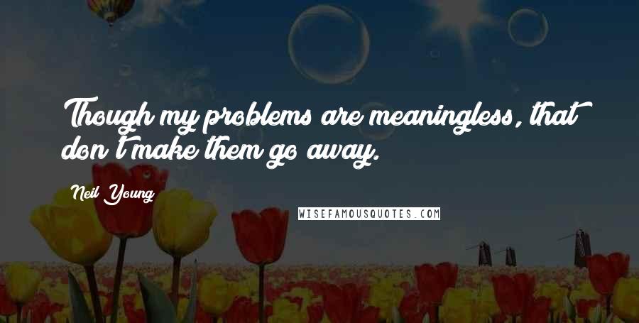 Neil Young Quotes: Though my problems are meaningless, that don't make them go away.