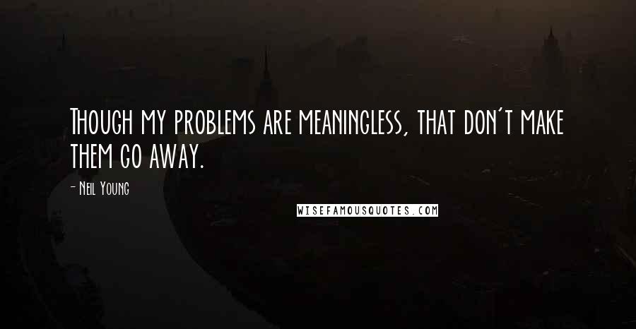 Neil Young Quotes: Though my problems are meaningless, that don't make them go away.