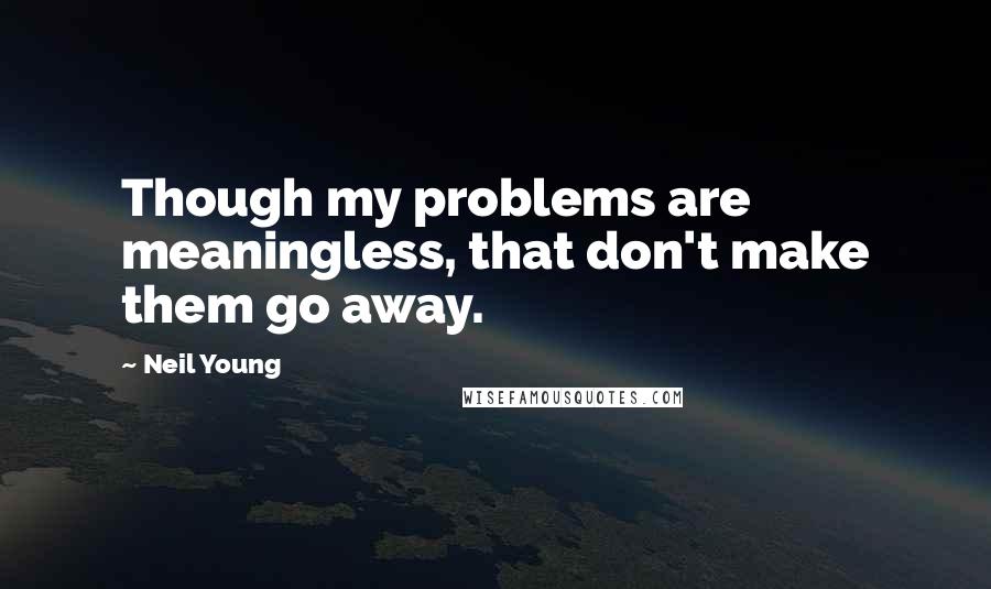 Neil Young Quotes: Though my problems are meaningless, that don't make them go away.