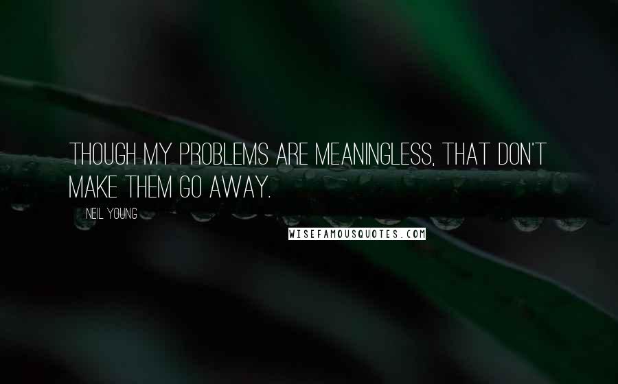 Neil Young Quotes: Though my problems are meaningless, that don't make them go away.