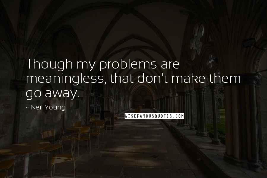 Neil Young Quotes: Though my problems are meaningless, that don't make them go away.