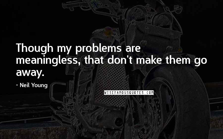 Neil Young Quotes: Though my problems are meaningless, that don't make them go away.