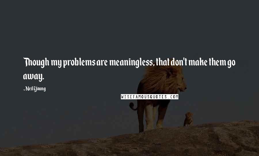 Neil Young Quotes: Though my problems are meaningless, that don't make them go away.