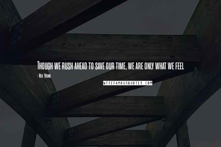 Neil Young Quotes: Though we rush ahead to save our time, we are only what we feel