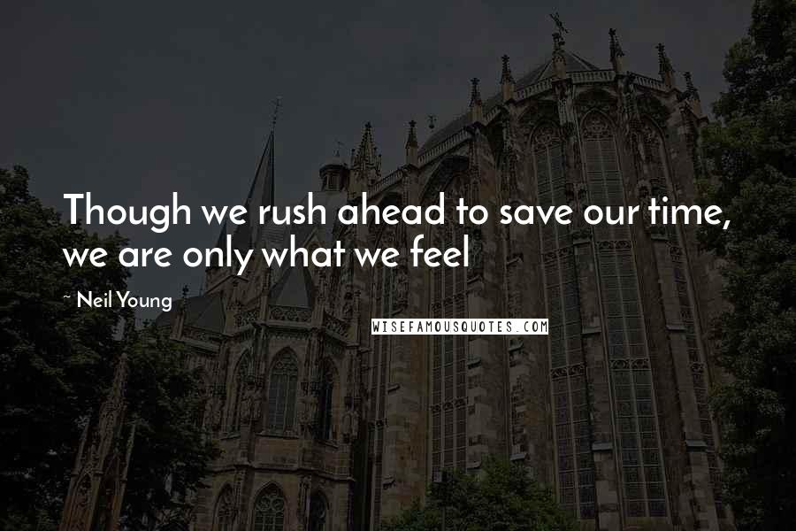 Neil Young Quotes: Though we rush ahead to save our time, we are only what we feel