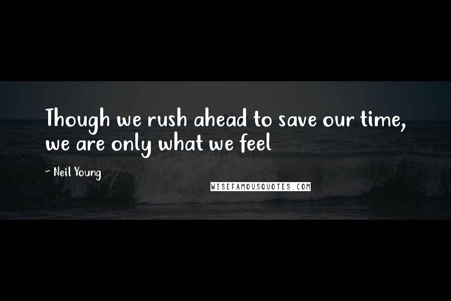 Neil Young Quotes: Though we rush ahead to save our time, we are only what we feel