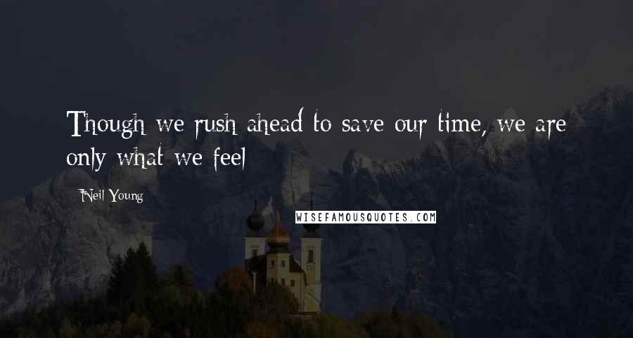 Neil Young Quotes: Though we rush ahead to save our time, we are only what we feel