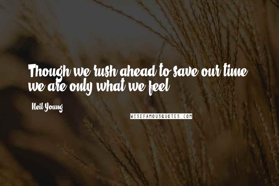 Neil Young Quotes: Though we rush ahead to save our time, we are only what we feel