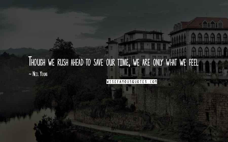 Neil Young Quotes: Though we rush ahead to save our time, we are only what we feel