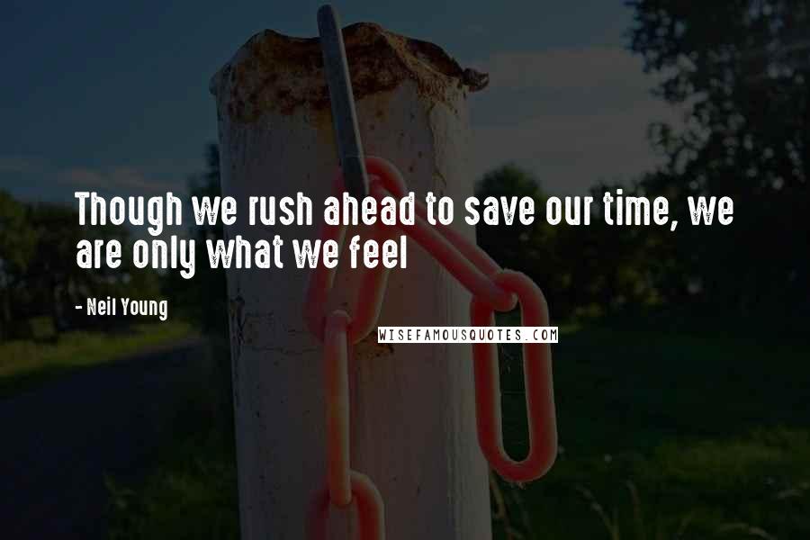 Neil Young Quotes: Though we rush ahead to save our time, we are only what we feel