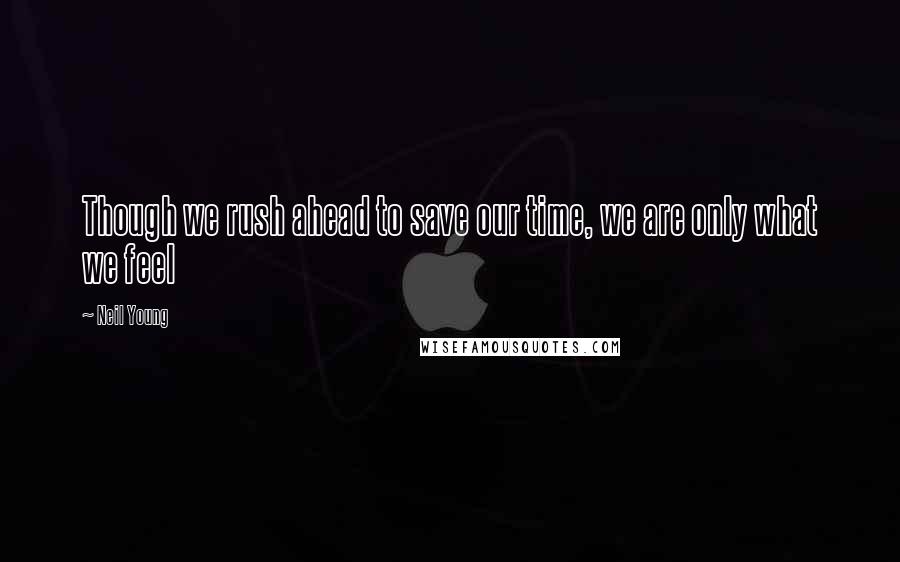 Neil Young Quotes: Though we rush ahead to save our time, we are only what we feel