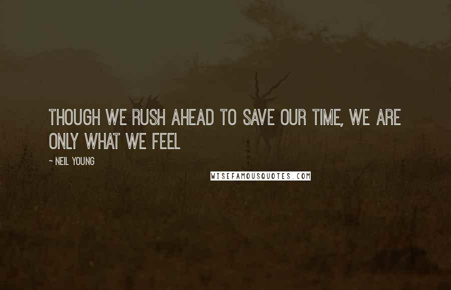 Neil Young Quotes: Though we rush ahead to save our time, we are only what we feel