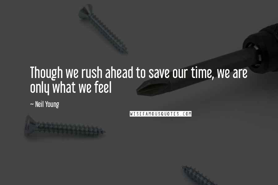 Neil Young Quotes: Though we rush ahead to save our time, we are only what we feel