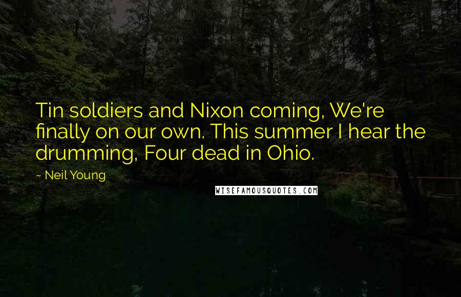 Neil Young Quotes: Tin soldiers and Nixon coming, We're finally on our own. This summer I hear the drumming, Four dead in Ohio.