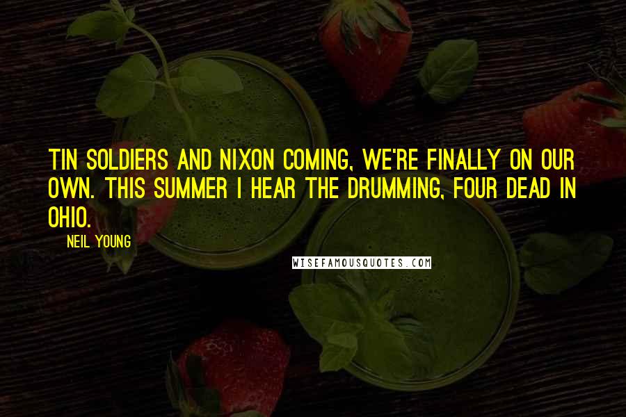 Neil Young Quotes: Tin soldiers and Nixon coming, We're finally on our own. This summer I hear the drumming, Four dead in Ohio.