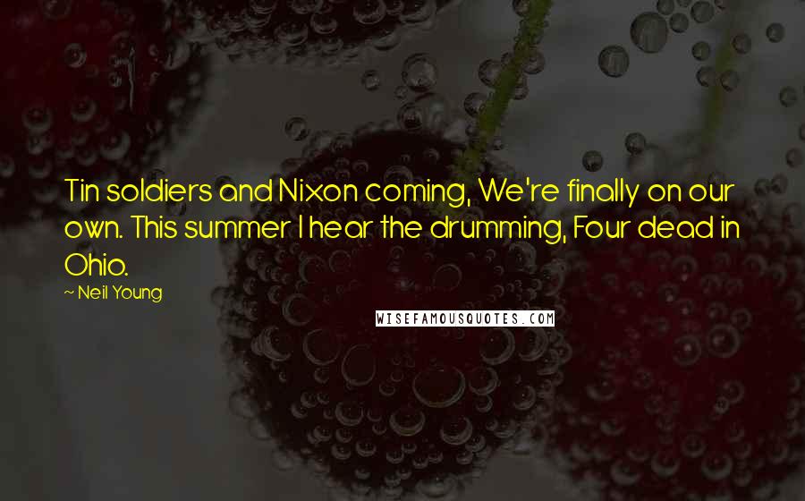 Neil Young Quotes: Tin soldiers and Nixon coming, We're finally on our own. This summer I hear the drumming, Four dead in Ohio.