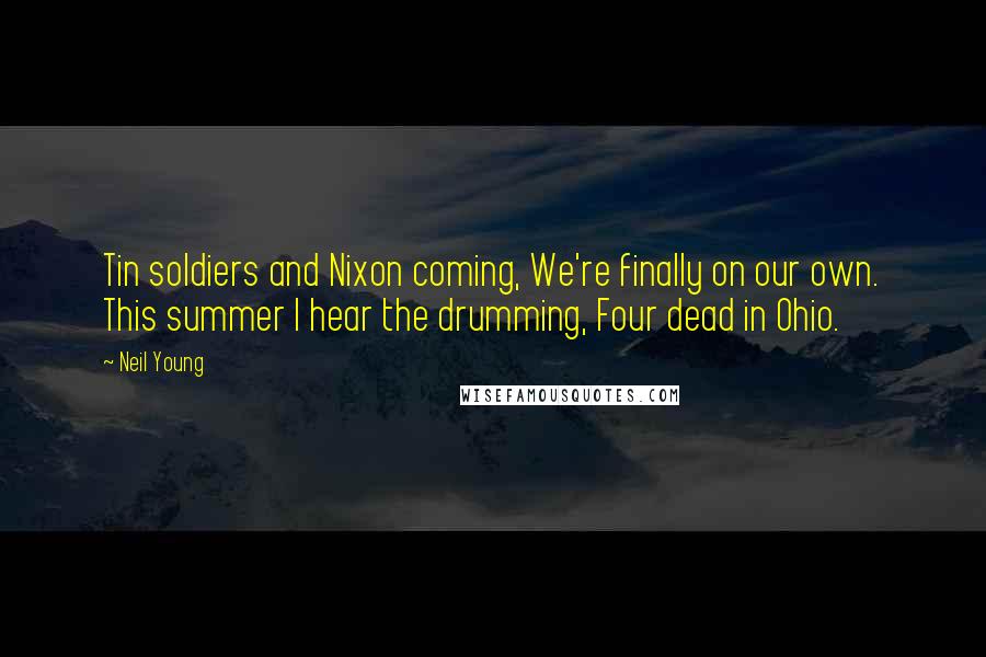 Neil Young Quotes: Tin soldiers and Nixon coming, We're finally on our own. This summer I hear the drumming, Four dead in Ohio.