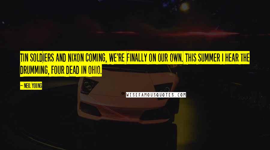 Neil Young Quotes: Tin soldiers and Nixon coming, We're finally on our own. This summer I hear the drumming, Four dead in Ohio.