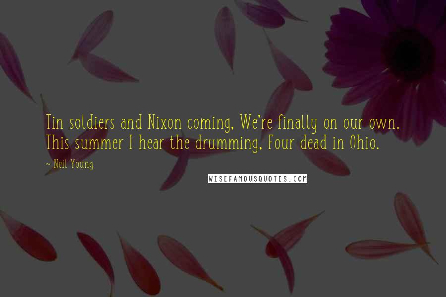 Neil Young Quotes: Tin soldiers and Nixon coming, We're finally on our own. This summer I hear the drumming, Four dead in Ohio.