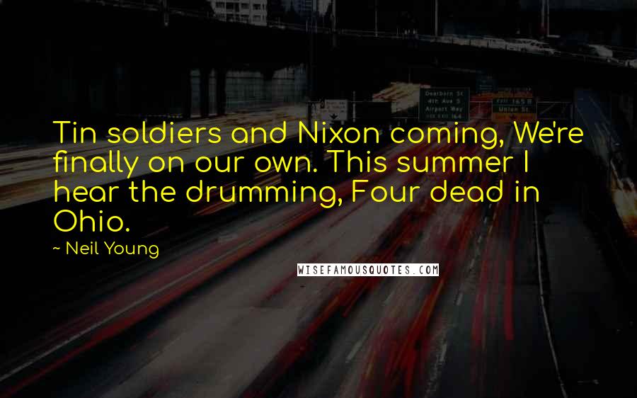 Neil Young Quotes: Tin soldiers and Nixon coming, We're finally on our own. This summer I hear the drumming, Four dead in Ohio.
