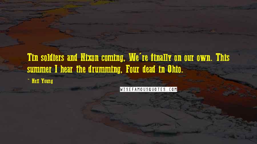 Neil Young Quotes: Tin soldiers and Nixon coming, We're finally on our own. This summer I hear the drumming, Four dead in Ohio.