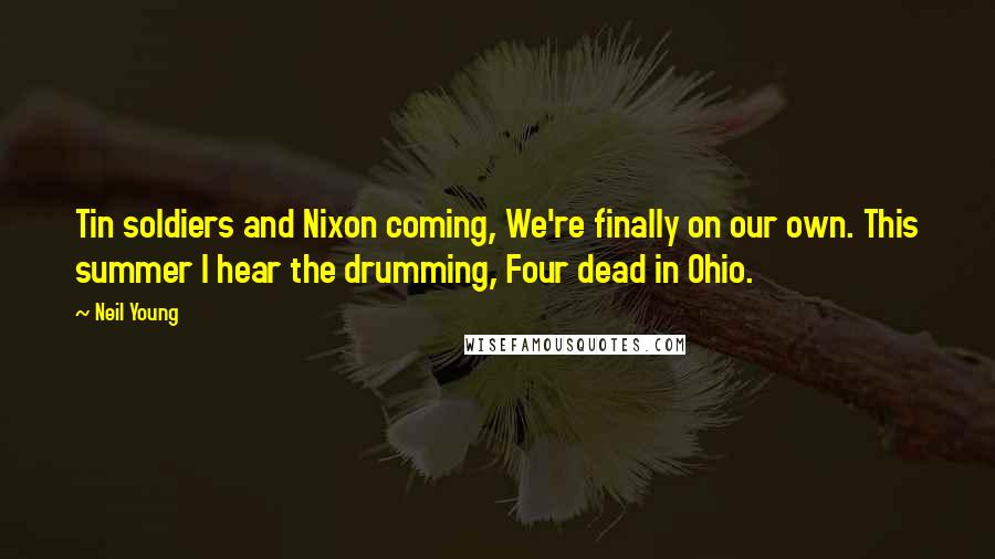 Neil Young Quotes: Tin soldiers and Nixon coming, We're finally on our own. This summer I hear the drumming, Four dead in Ohio.