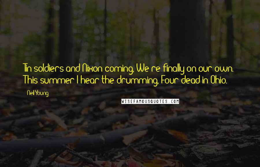 Neil Young Quotes: Tin soldiers and Nixon coming, We're finally on our own. This summer I hear the drumming, Four dead in Ohio.