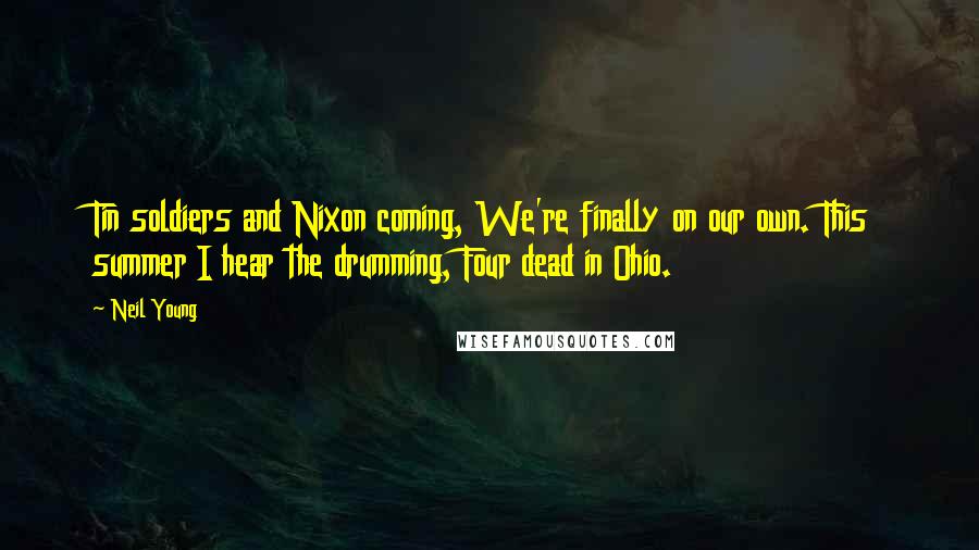 Neil Young Quotes: Tin soldiers and Nixon coming, We're finally on our own. This summer I hear the drumming, Four dead in Ohio.