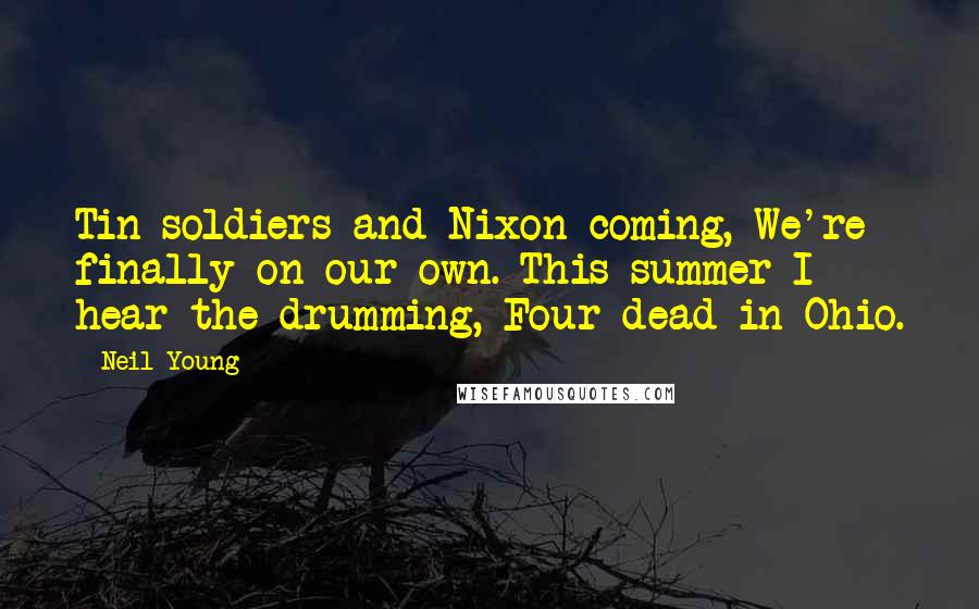 Neil Young Quotes: Tin soldiers and Nixon coming, We're finally on our own. This summer I hear the drumming, Four dead in Ohio.