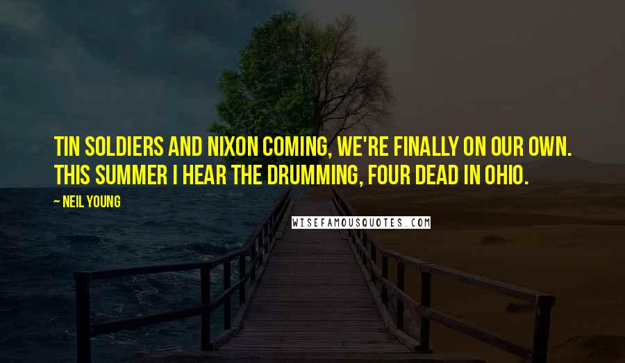 Neil Young Quotes: Tin soldiers and Nixon coming, We're finally on our own. This summer I hear the drumming, Four dead in Ohio.
