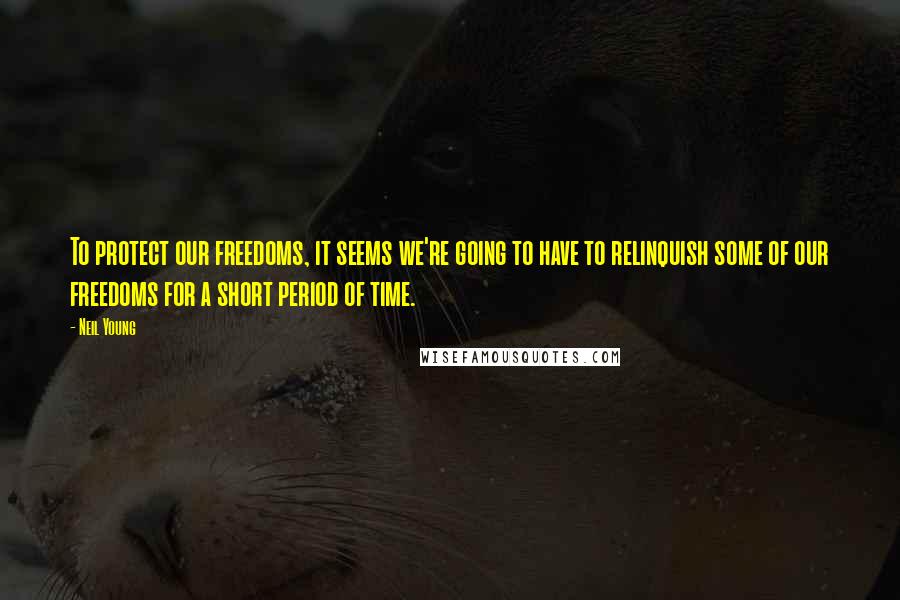 Neil Young Quotes: To protect our freedoms, it seems we're going to have to relinquish some of our freedoms for a short period of time.