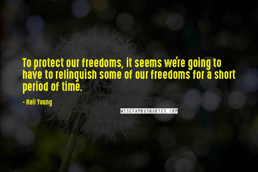 Neil Young Quotes: To protect our freedoms, it seems we're going to have to relinquish some of our freedoms for a short period of time.
