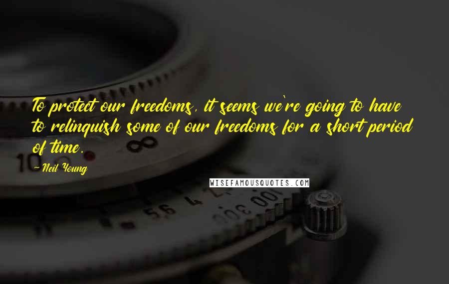 Neil Young Quotes: To protect our freedoms, it seems we're going to have to relinquish some of our freedoms for a short period of time.