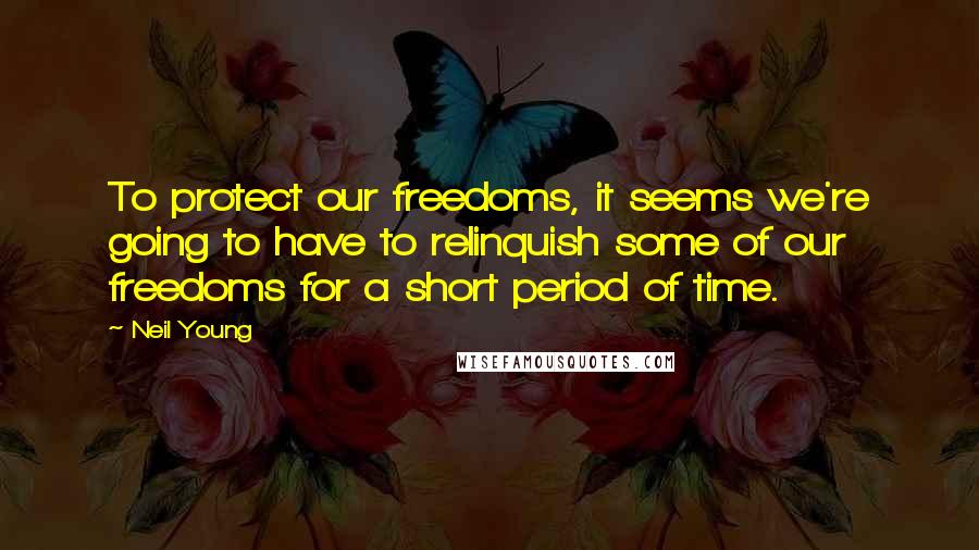 Neil Young Quotes: To protect our freedoms, it seems we're going to have to relinquish some of our freedoms for a short period of time.
