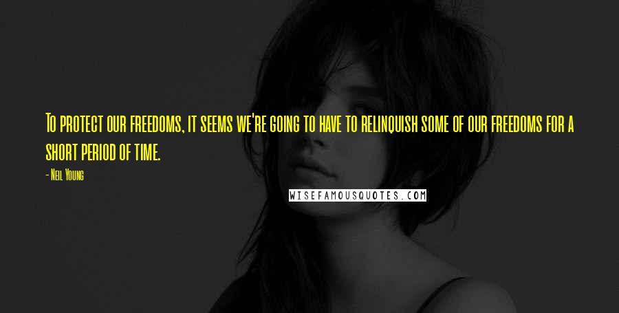 Neil Young Quotes: To protect our freedoms, it seems we're going to have to relinquish some of our freedoms for a short period of time.