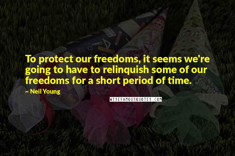 Neil Young Quotes: To protect our freedoms, it seems we're going to have to relinquish some of our freedoms for a short period of time.
