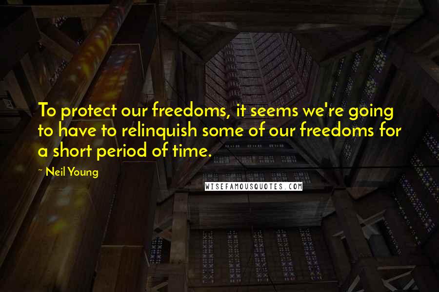 Neil Young Quotes: To protect our freedoms, it seems we're going to have to relinquish some of our freedoms for a short period of time.