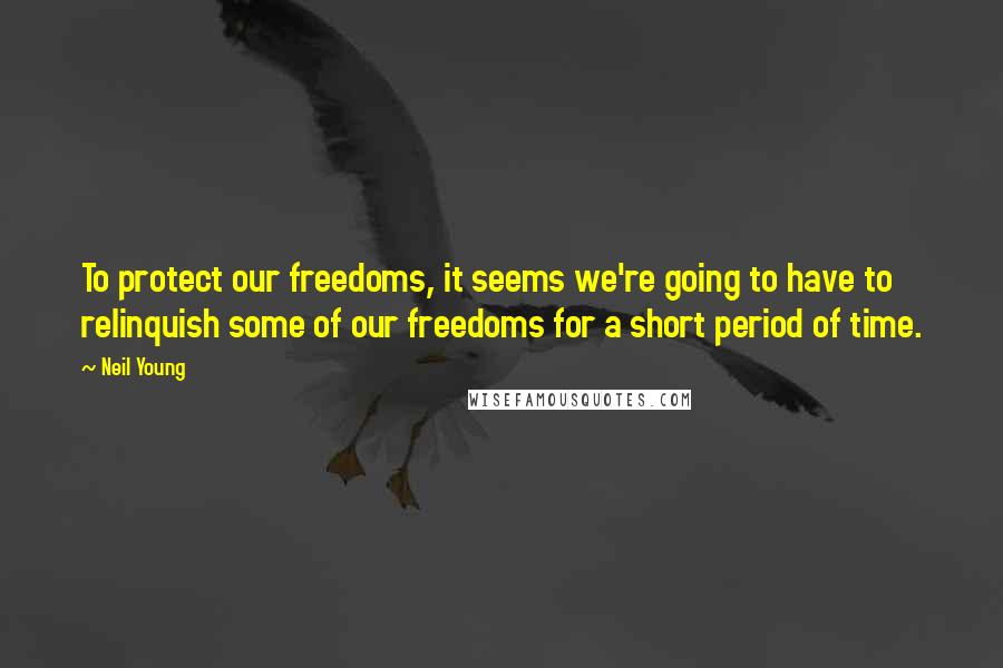 Neil Young Quotes: To protect our freedoms, it seems we're going to have to relinquish some of our freedoms for a short period of time.