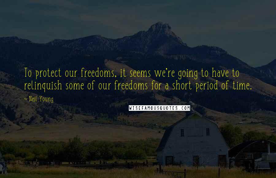Neil Young Quotes: To protect our freedoms, it seems we're going to have to relinquish some of our freedoms for a short period of time.