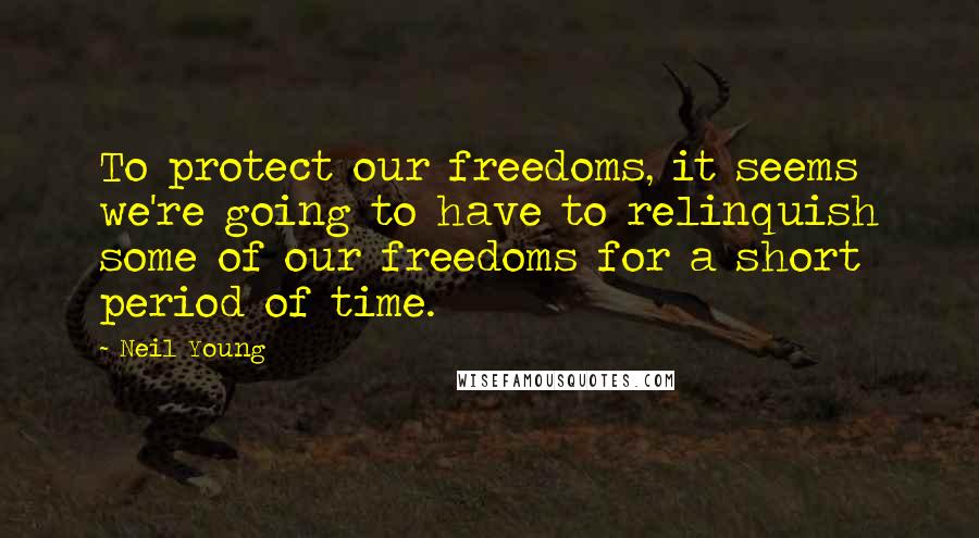 Neil Young Quotes: To protect our freedoms, it seems we're going to have to relinquish some of our freedoms for a short period of time.