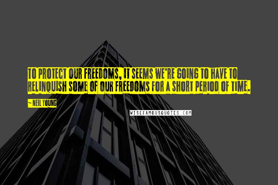 Neil Young Quotes: To protect our freedoms, it seems we're going to have to relinquish some of our freedoms for a short period of time.