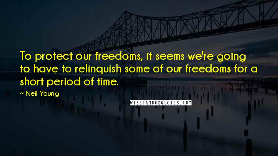 Neil Young Quotes: To protect our freedoms, it seems we're going to have to relinquish some of our freedoms for a short period of time.