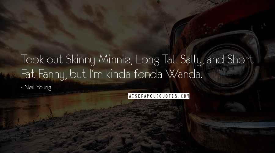 Neil Young Quotes: Took out Skinny Minnie, Long Tall Sally, and Short Fat Fanny, but I'm kinda fonda Wanda.