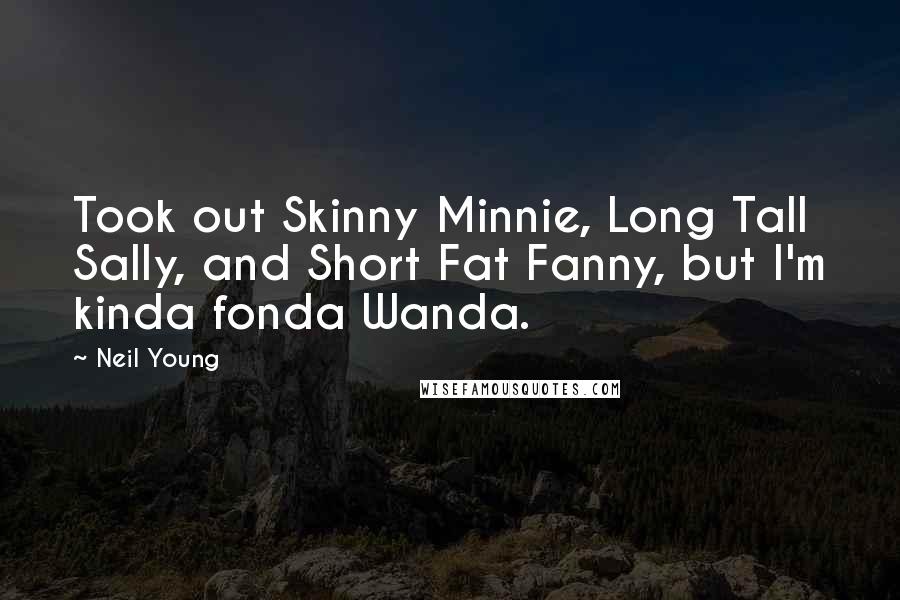 Neil Young Quotes: Took out Skinny Minnie, Long Tall Sally, and Short Fat Fanny, but I'm kinda fonda Wanda.